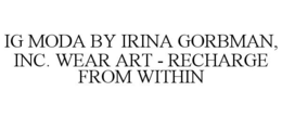 IG MODA BY IRINA GORBMAN, INC. WEAR ART- RECHARGE FROM WITHIN trademark