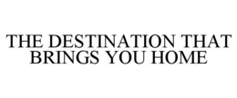THE DESTINATION THAT BRINGS YOU HOME trademark