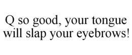 Q SO GOOD, YOUR TONGUE WILL SLAP YOUR EYEBROWS! trademark