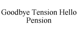 GOODBYE TENSION HELLO PENSION trademark