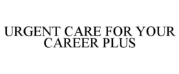 URGENT CARE FOR YOUR CAREER PLUS trademark