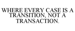 WHERE EVERY CASE IS A TRANSITION, NOT A TRANSACTION. trademark