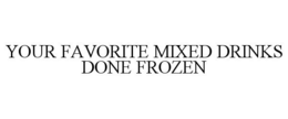 YOUR FAVORITE MIXED DRINKS DONE FROZEN trademark