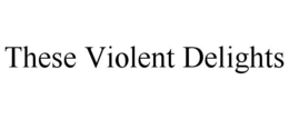 THESE VIOLENT DELIGHTS trademark