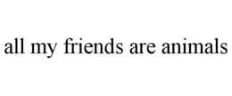 ALL MY FRIENDS ARE ANIMALS trademark