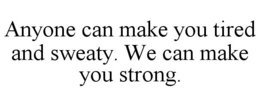 ANYONE CAN MAKE YOU TIRED AND SWEATY. WE CAN MAKE YOU STRONG. trademark