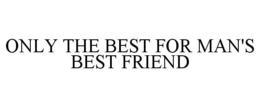 ONLY THE BEST FOR MAN'S BEST FRIEND trademark