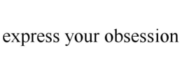 EXPRESS YOUR OBSESSION trademark