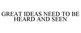 GREAT IDEAS NEED TO BE HEARD AND SEEN trademark