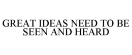 GREAT IDEAS NEED TO BE SEEN AND HEARD trademark