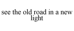SEE THE OLD ROAD IN A NEW LIGHT trademark