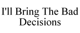 I'LL BRING THE BAD DECISIONS trademark