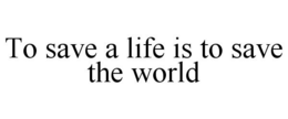 TO SAVE A LIFE IS TO SAVE THE WORLD trademark