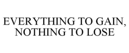 EVERYTHING TO GAIN, NOTHING TO LOSE trademark