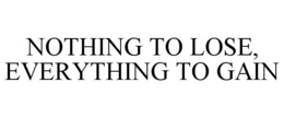 NOTHING TO LOSE, EVERYTHING TO GAIN trademark