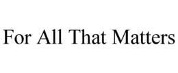FOR ALL THAT MATTERS trademark