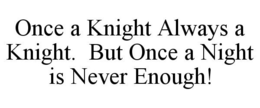 ONCE A KNIGHT ALWAYS A KNIGHT. BUT ONCE A NIGHT IS NEVER ENOUGH! trademark