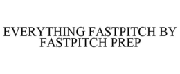 EVERYTHING FASTPITCH BY FASTPITCH PREP trademark