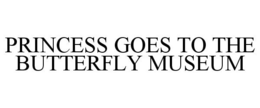 PRINCESS GOES TO THE BUTTERFLY MUSEUM trademark