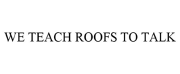 WE TEACH ROOFS TO TALK trademark