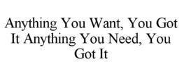 ANYTHING YOU WANT, YOU GOT IT ANYTHING YOU NEED, YOU GOT IT trademark