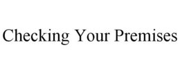 CHECKING YOUR PREMISES trademark