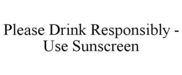 PLEASE DRINK RESPONSIBLY - USE SUNSCREEN trademark