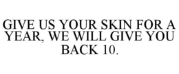 GIVE US YOUR SKIN FOR A YEAR, WE WILL GIVE YOU BACK 10. trademark
