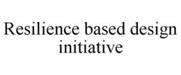 RESILIENCE BASED DESIGN INITIATIVE trademark