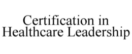 CERTIFICATION IN HEALTHCARE LEADERSHIP trademark