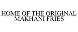 HOME OF THE ORIGINAL MAKHANI FRIES trademark