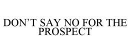 DON'T SAY NO FOR THE PROSPECT trademark