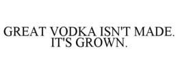 GREAT VODKA ISN'T MADE. IT'S GROWN. trademark