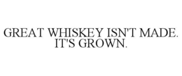 GREAT WHISKEY ISN'T MADE. IT'S GROWN. trademark