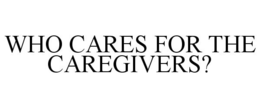 WHO CARES FOR THE CAREGIVERS? trademark