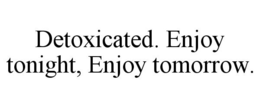 DETOXICATED. ENJOY TONIGHT, ENJOY TOMORROW. trademark