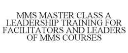 MMS MASTER CLASS A LEADERSHIP TRAINING FOR FACILITATORS AND LEADERS OF MMS COURSES trademark