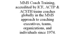 MMS COACH TRAINING, ACCREDITED BY ICF, ACTP & ACSTH TRAINS COACHES GLOBALLY IN THE MMS APPROACH TO COACHING EXECUTIVES, TEAMS, ORGANIZATIONS, AND INDIVIDUALS SINCE 1974. trademark