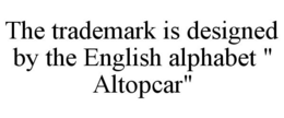 THE TRADEMARK IS DESIGNED BY THE ENGLISH ALPHABET " ALTOPCAR" trademark