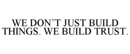 WE DON'T JUST BUILD THINGS. WE BUILD TRUST. trademark
