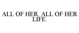ALL OF HER. ALL OF HER LIFE. trademark