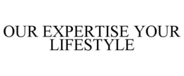 OUR EXPERTISE YOUR LIFESTYLE trademark