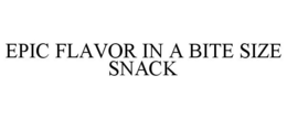 EPIC FLAVOR IN A BITE SIZE SNACK trademark