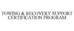 TOWING & RECOVERY SUPPORT CERTIFICATIONPROGRAM trademark