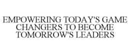 EMPOWERING TODAY'S GAME CHANGERS TO BECOME TOMORROW'S LEADERS trademark