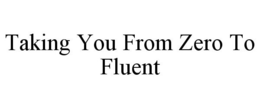 TAKING YOU FROM ZERO TO FLUENT trademark