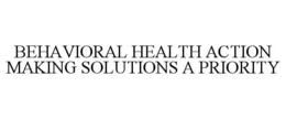 BEHAVIORAL HEALTH ACTION MAKING SOLUTIONS A PRIORITY trademark
