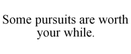 SOME PURSUITS ARE WORTH YOUR WHILE. trademark