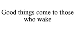 GOOD THINGS COME TO THOSE WHO WAKE trademark