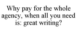 WHY PAY FOR THE WHOLE AGENCY, WHEN ALL YOU NEED IS: GREAT WRITING? trademark